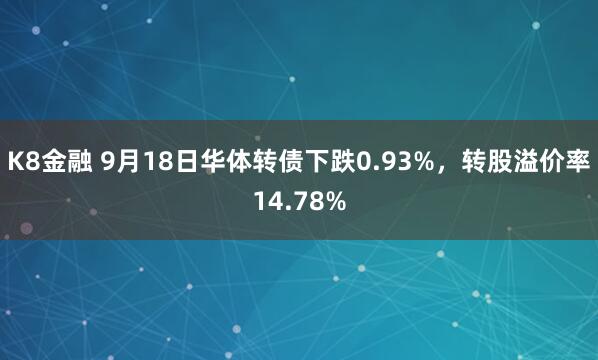 K8金融 9月18日华体转债下跌0.93%，转股溢价率14.78%