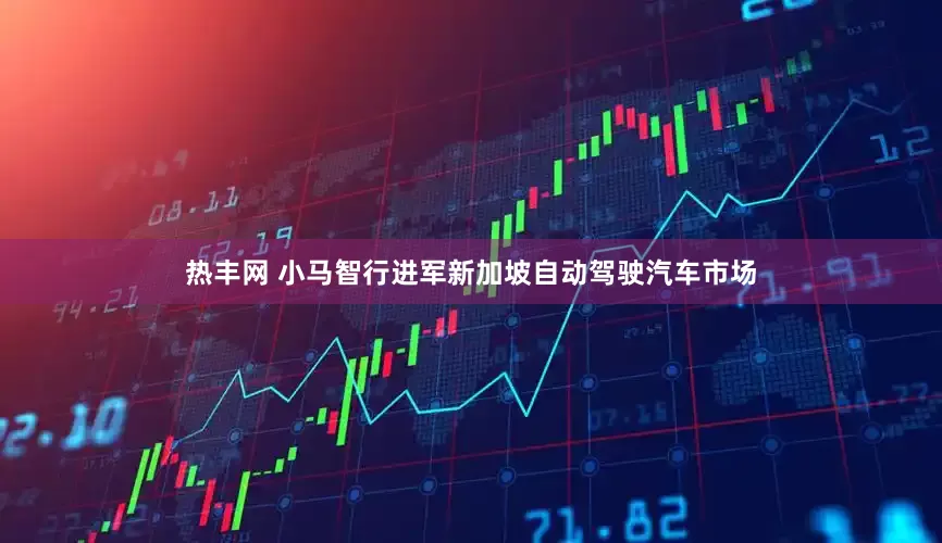 热丰网 小马智行进军新加坡自动驾驶汽车市场