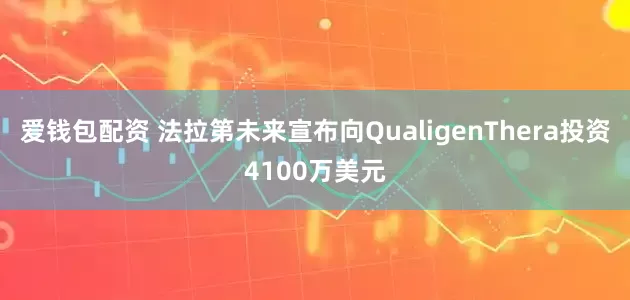 爱钱包配资 法拉第未来宣布向QualigenThera投资4100万美元