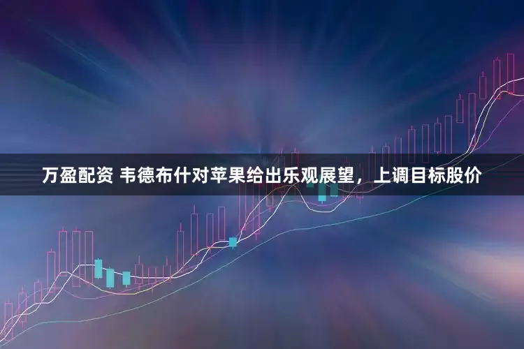 万盈配资 韦德布什对苹果给出乐观展望，上调目标股价