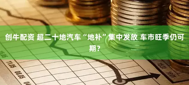 创牛配资 超二十地汽车“地补”集中发放 车市旺季仍可期？
