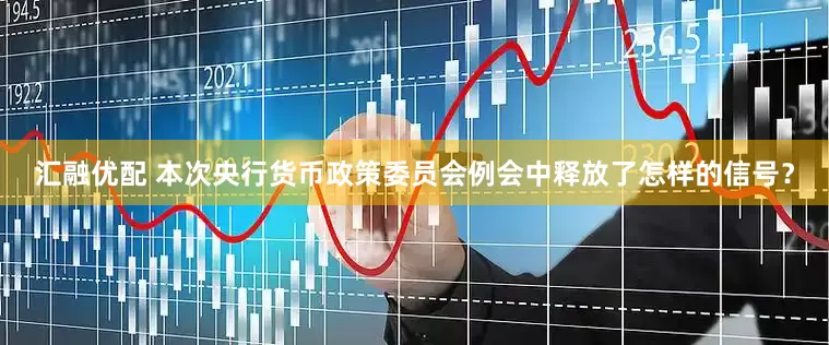 汇融优配 本次央行货币政策委员会例会中释放了怎样的信号？