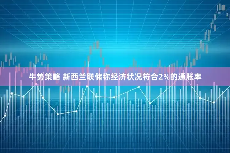 牛势策略 新西兰联储称经济状况符合2%的通胀率