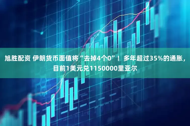 旭胜配资 伊朗货币面值将“去掉4个0”！多年超过35%的通胀，目前1美元兑1150000里亚尔