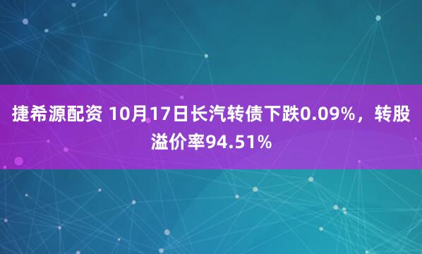 捷希源配资 10月17日长汽转债下跌0.09%，转股溢价率94.51%