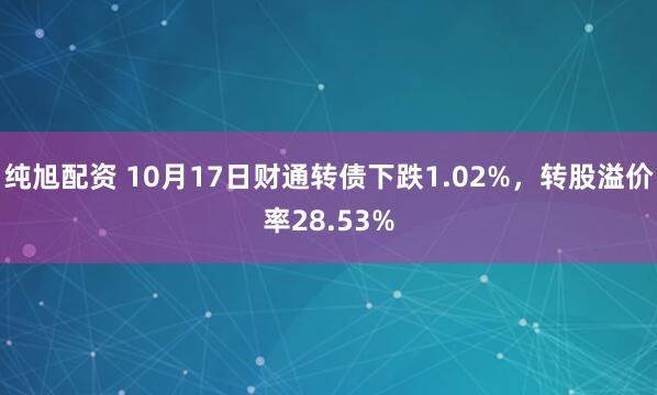 纯旭配资 10月17日财通转债下跌1.02%，转股溢价率28.53%