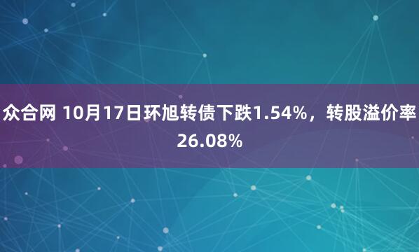 众合网 10月17日环旭转债下跌1.54%，转股溢价率26.08%