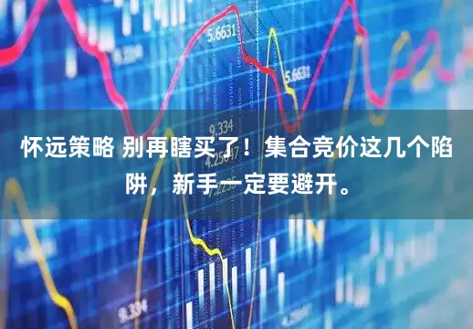 怀远策略 别再瞎买了！集合竞价这几个陷阱，新手一定要避开。