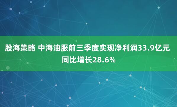 股海策略 中海油服前三季度实现净利润33.9亿元 同比增长28.6%