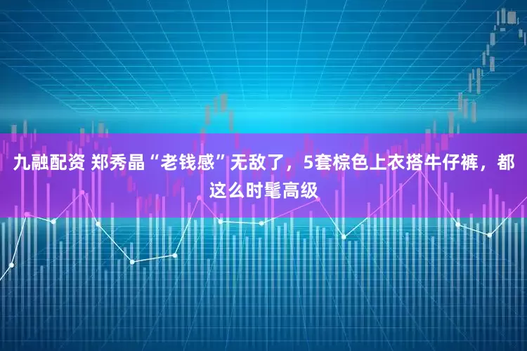 九融配资 郑秀晶“老钱感”无敌了，5套棕色上衣搭牛仔裤，都这么时髦高级