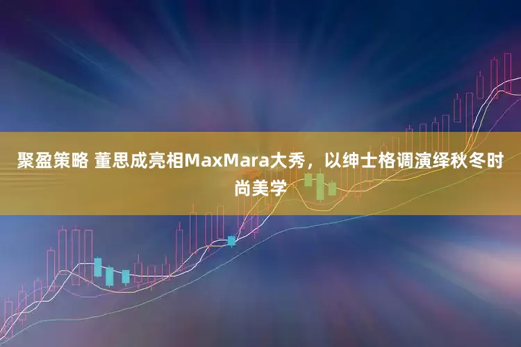 聚盈策略 董思成亮相MaxMara大秀，以绅士格调演绎秋冬时尚美学