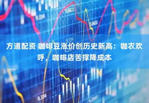 方道配资 咖啡豆涨价创历史新高：咖农欢呼，咖啡店苦撑降成本