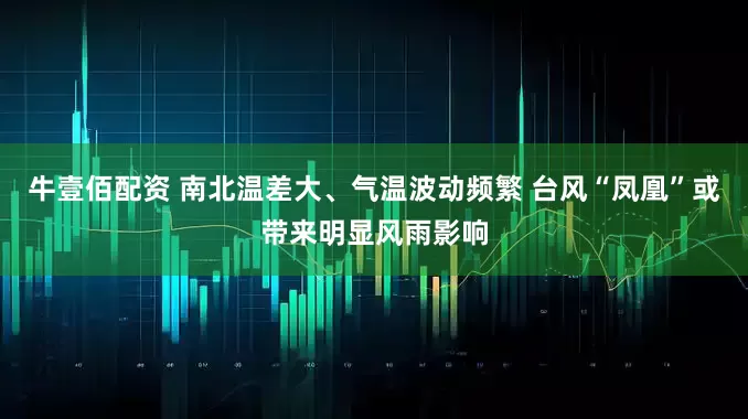 牛壹佰配资 南北温差大、气温波动频繁 台风“凤凰”或带来明显风雨影响