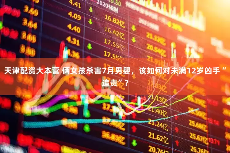 天津配资大本营 俩女孩杀害7月男婴，该如何对未满12岁凶手“追责”？