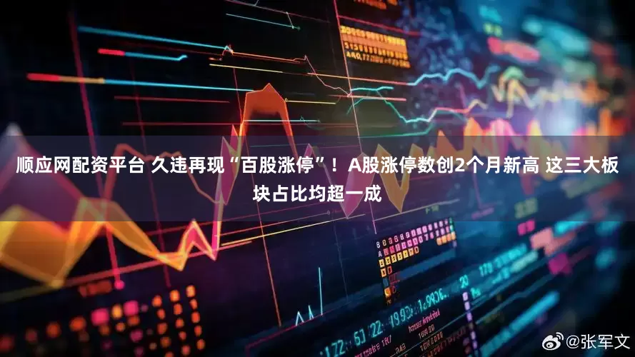 顺应网配资平台 久违再现“百股涨停”！A股涨停数创2个月新高 这三大板块占比均超一成