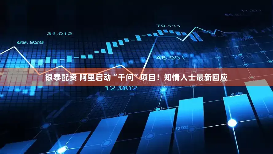 银泰配资 阿里启动“千问”项目！知情人士最新回应