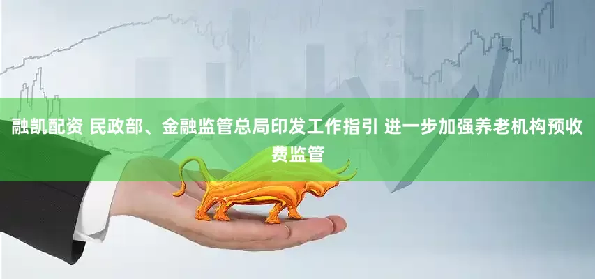 融凯配资 民政部、金融监管总局印发工作指引 进一步加强养老机构预收费监管