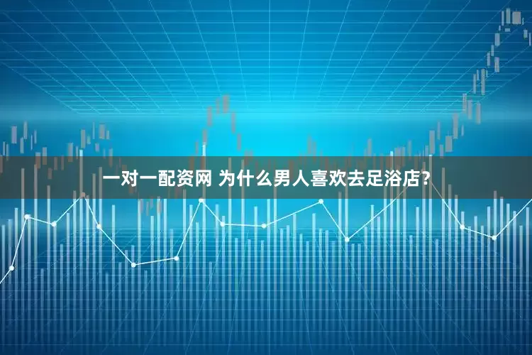 一对一配资网 为什么男人喜欢去足浴店？