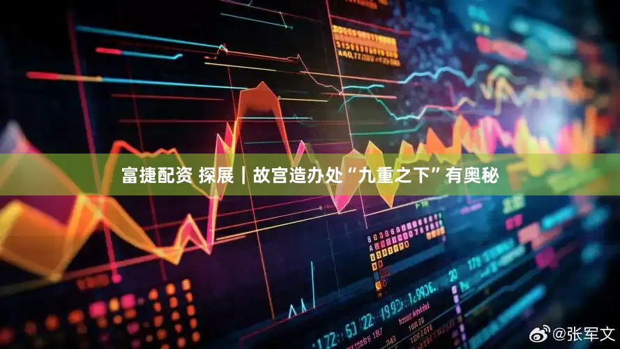 富捷配资 探展｜故宫造办处“九重之下”有奥秘