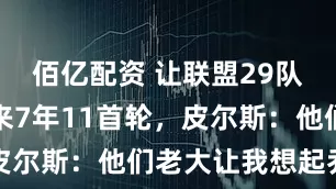 佰亿配资 让联盟29队惶恐！未来7年11首轮，皮尔斯：他们老大让我想起乔丹