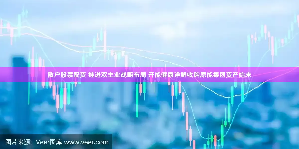 散户股票配资 推进双主业战略布局 开能健康详解收购原能集团资产始末