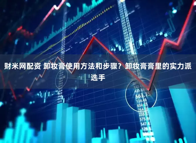 财米网配资 卸妆膏使用方法和步骤？卸妆膏膏里的实力派选手