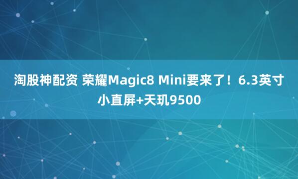 淘股神配资 荣耀Magic8 Mini要来了！6.3英寸小直屏+天玑9500