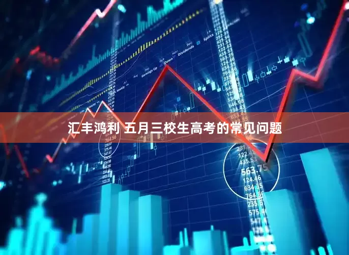 汇丰鸿利 五月三校生高考的常见问题