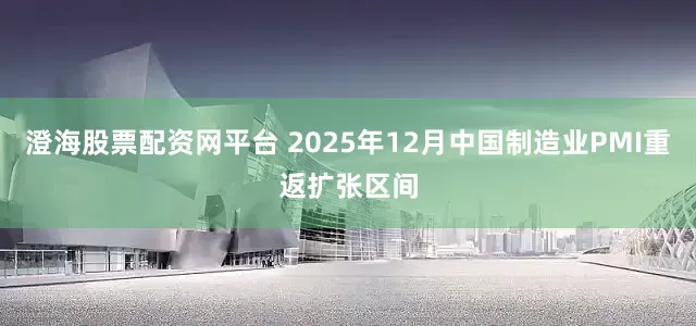 澄海股票配资网平台 2025年12月中国制造业PMI重返扩张区间