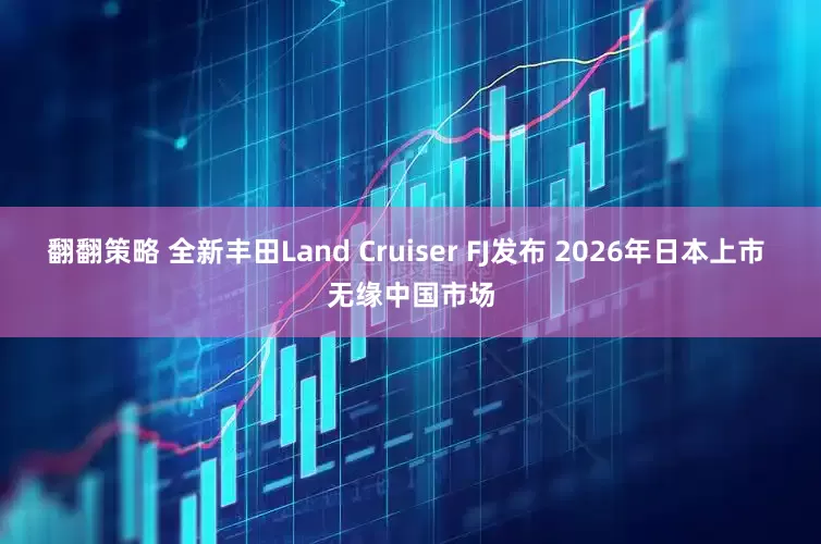 翻翻策略 全新丰田Land Cruiser FJ发布 2026年日本上市 无缘中国市场