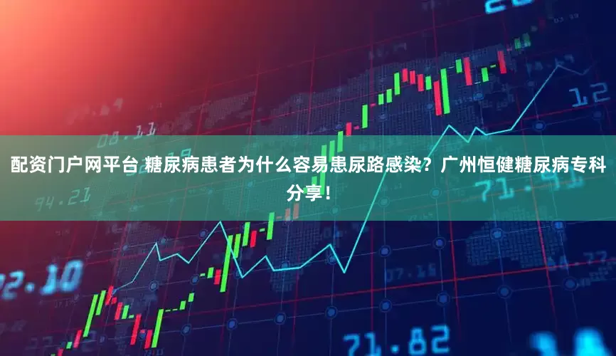 配资门户网平台 糖尿病患者为什么容易患尿路感染？广州恒健糖尿病专科分享！