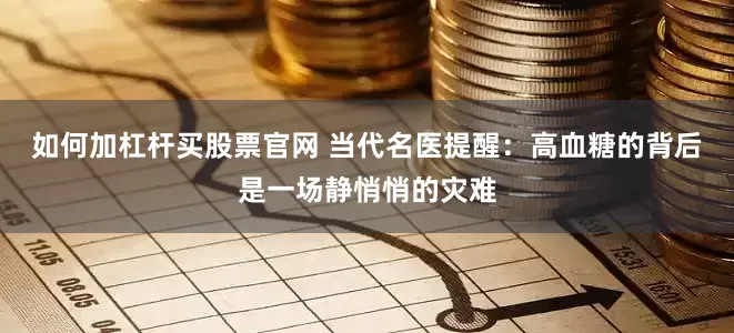 如何加杠杆买股票官网 当代名医提醒：高血糖的背后是一场静悄悄的灾难