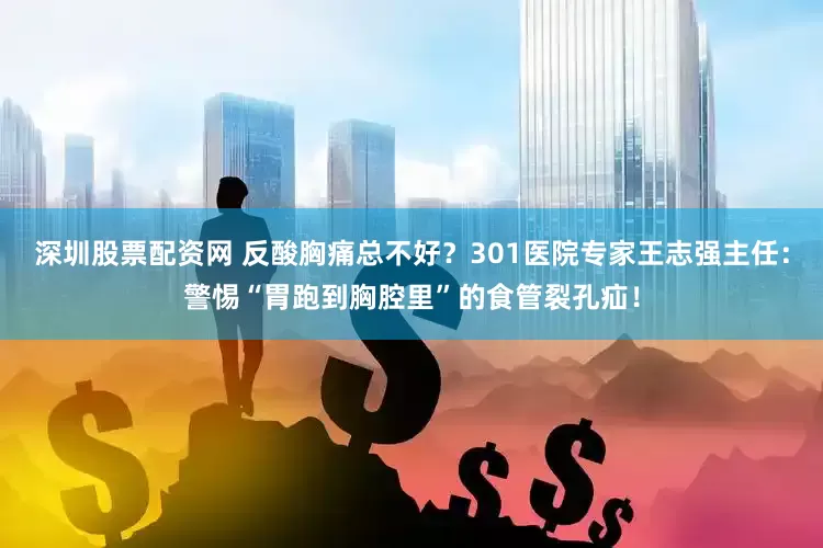 深圳股票配资网 反酸胸痛总不好？301医院专家王志强主任：警惕“胃跑到胸腔里”的食管裂孔疝！