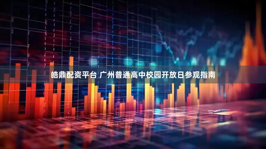 皓鼎配资平台 广州普通高中校园开放日参观指南