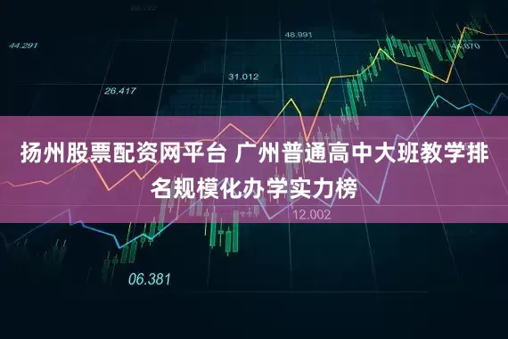 扬州股票配资网平台 广州普通高中大班教学排名规模化办学实力榜