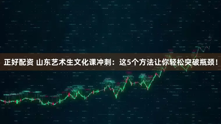 正好配资 山东艺术生文化课冲刺:这5个方法让你轻松突破瓶颈!