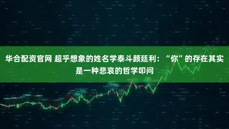 华合配资官网 超乎想象的姓名学泰斗颜廷利：“你”的存在其实是一种悲哀的哲学叩问