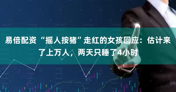 易倍配资 “摇人按猪”走红的女孩回应：估计来了上万人，两天只睡了4小时