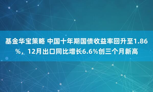 基金华宝策略 中国十年期国债收益率回升至1.86%，12月出口同比增长6.6%创三个月新高