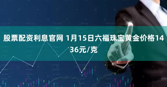 股票配资利息官网 1月15日六福珠宝黄金价格1436元/克