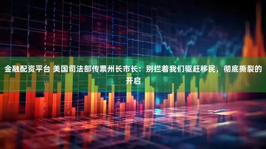 金融配资平台 美国司法部传票州长市长：别拦着我们驱赶移民，彻底撕裂的开启
