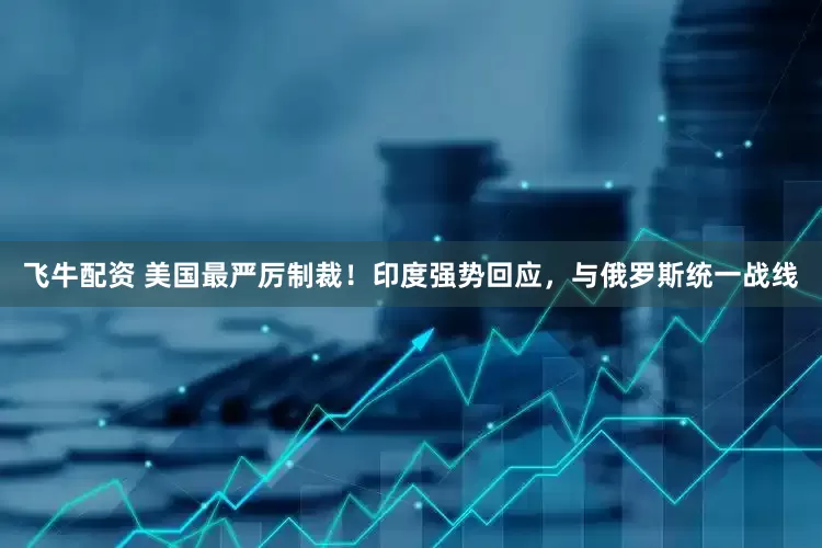飞牛配资 美国最严厉制裁！印度强势回应，与俄罗斯统一战线