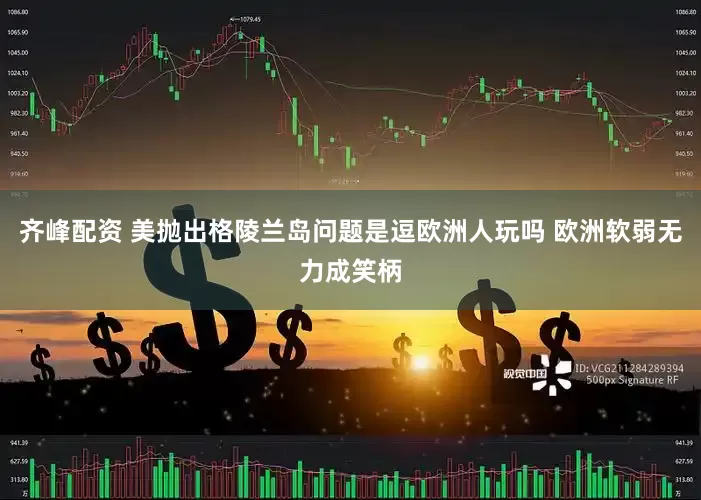 齐峰配资 美抛出格陵兰岛问题是逗欧洲人玩吗 欧洲软弱无力成笑柄
