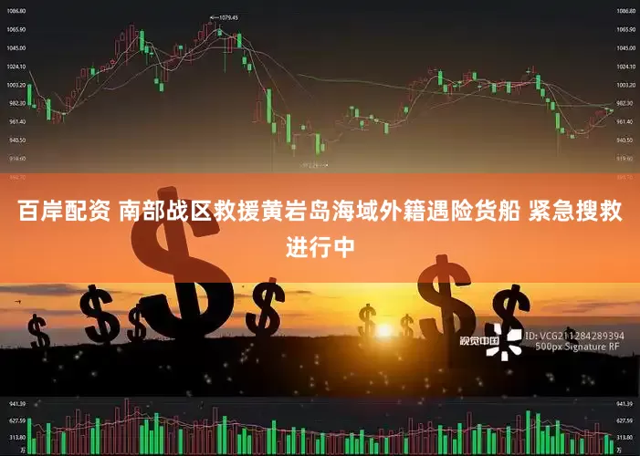 百岸配资 南部战区救援黄岩岛海域外籍遇险货船 紧急搜救进行中