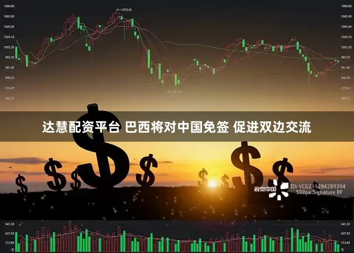 达慧配资平台 巴西将对中国免签 促进双边交流