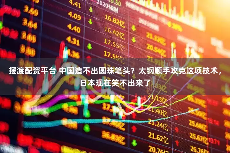 摆渡配资平台 中国造不出圆珠笔头？太钢顺手攻克这项技术，日本现在笑不出来了