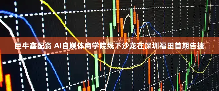 巨牛鑫配资 AI自媒体商学院线下沙龙在深圳福田首期告捷