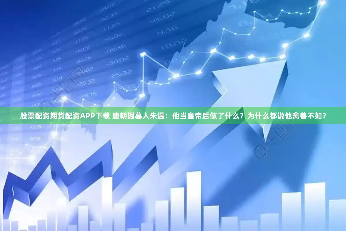 股票配资期货配资APP下载 唐朝掘墓人朱温：他当皇帝后做了什么？为什么都说他禽兽不如？
