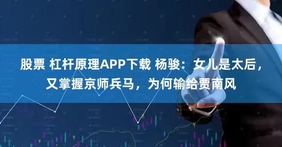 股票 杠杆原理APP下载 杨骏：女儿是太后，又掌握京师兵马，为何输给贾南风