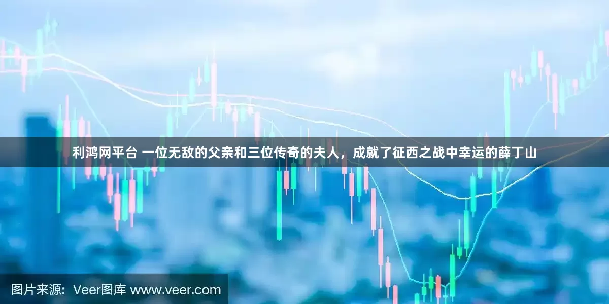 利鸿网平台 一位无敌的父亲和三位传奇的夫人，成就了征西之战中幸运的薛丁山